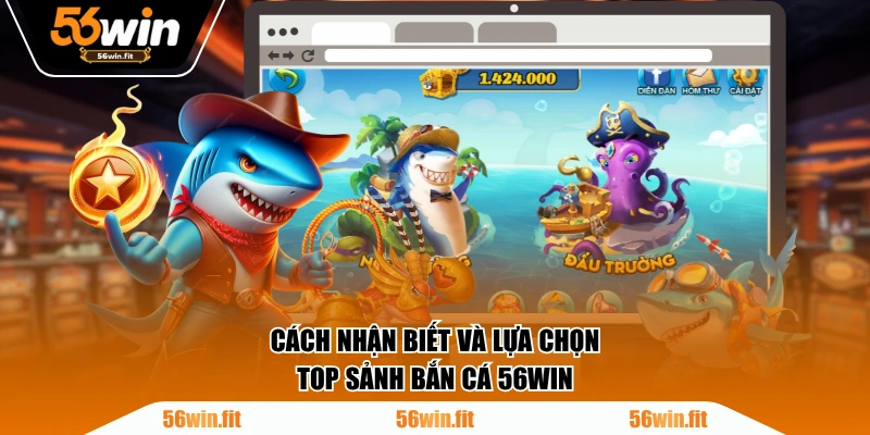 Cách nhận biết và lựa chọn top sảnh Bắn Cá 56WIN