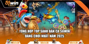 Tổng Hợp Top Sảnh Bắn Cá 56WIN Đáng Chơi Nhất Năm 2025
